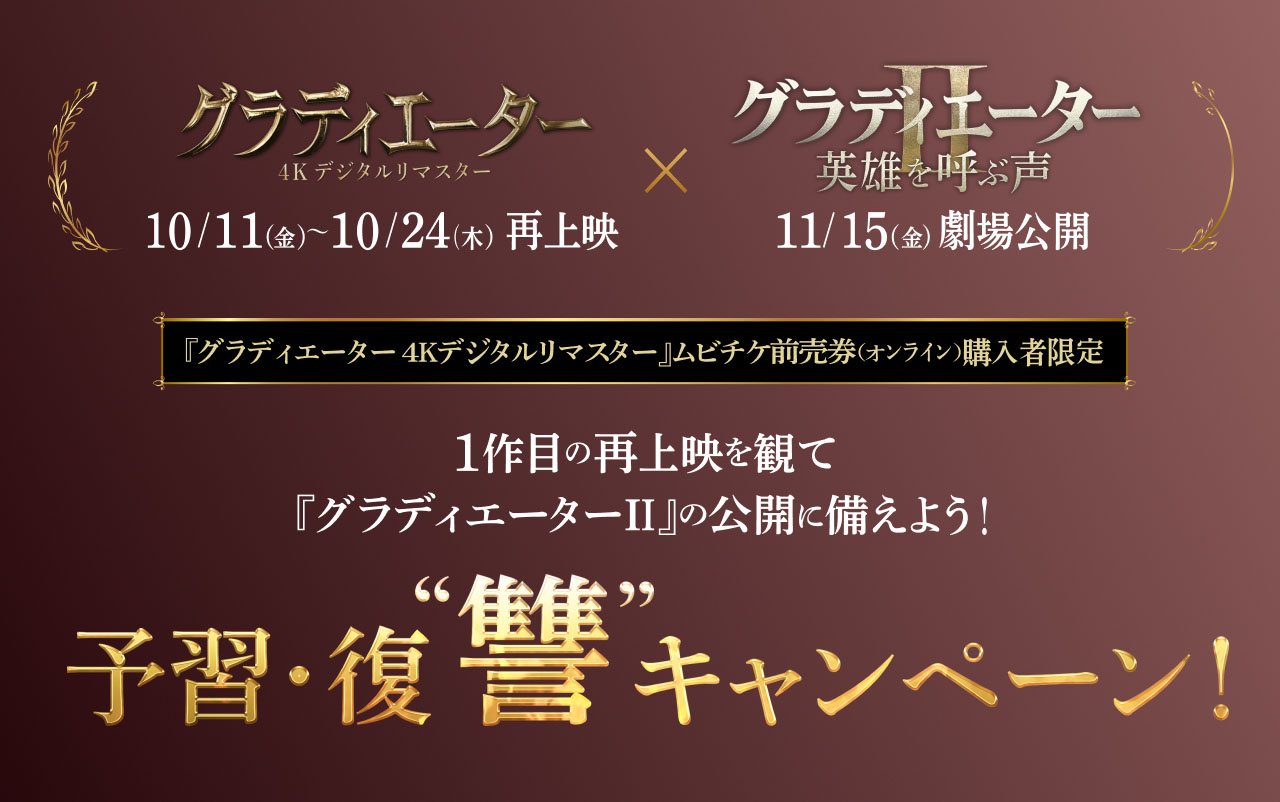 『グラディエーター 4Kデジタルリマスター』10/11（金）〜10/24（木）再上映×『グラディエーターⅡ』11/15（金）劇場公開　『グラディエーター 4Kデジタルリマスター』ムビチケ前売券（オンライン）購入者限定　1作目の再上映を観て『グラディエーターⅡ』の公開に備えよう！予習・復讐キャンペーン！